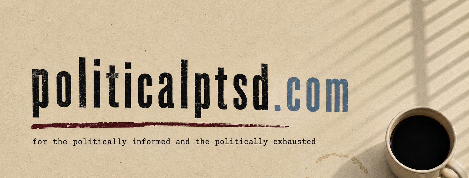 politicalptsd.com - for the politically informed and the politically exhausted